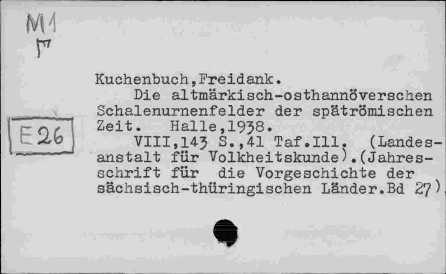 ﻿Kuchenbuch,Freidank.
Die altmärkisch-osthannöverschen Schalenurnenfelder der spätrömischen Zeit. Halle,1958.
VIII,145 S.,41 Taf.111. (Landesanstalt für Volkheitskunde).(Jahresschrift für die Vorgeschichte der sächsisch-thüringischen Länder.Bd 27)